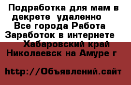 Подработка для мам в декрете (удаленно)  - Все города Работа » Заработок в интернете   . Хабаровский край,Николаевск-на-Амуре г.